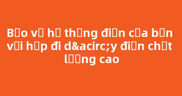 Bảo vệ hệ thống điện của bạn với hộp đi dây điện chất lượng cao